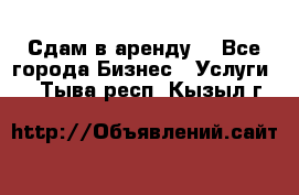 Сдам в аренду  - Все города Бизнес » Услуги   . Тыва респ.,Кызыл г.